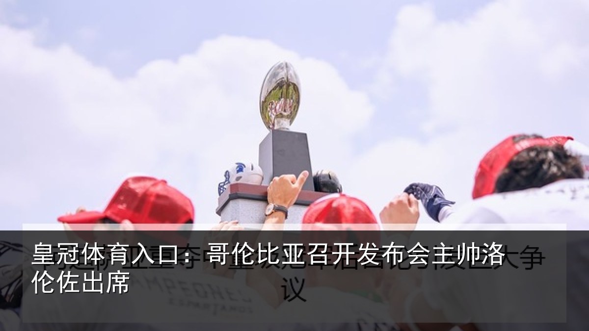 皇冠体育入口：哥伦比亚召开发布会主帅洛伦佐出席