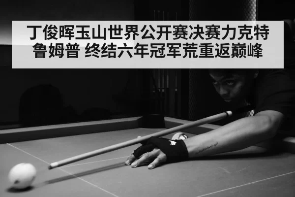 丁俊晖玉山世界公开赛决赛力克特鲁姆普 终结六年冠军荒重返巅峰