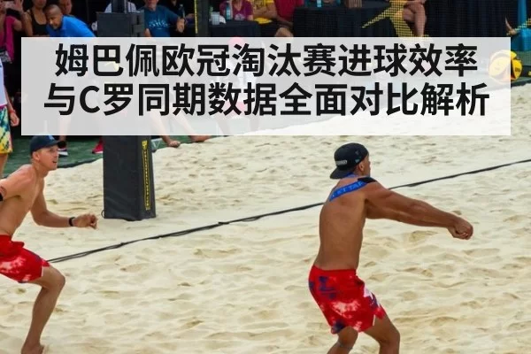 姆巴佩欧冠淘汰赛进球效率与C罗同期数据全面对比解析