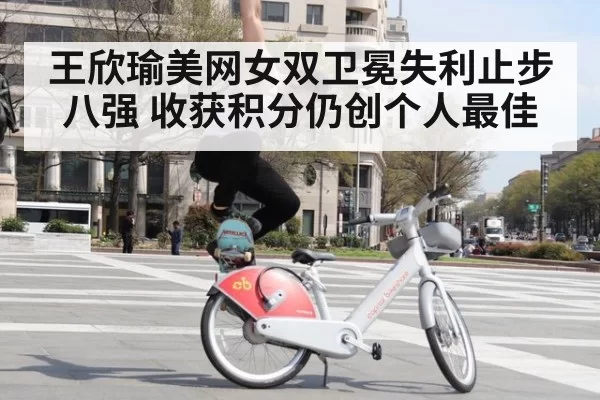 王欣瑜美网女双卫冕失利止步八强 收获积分仍创个人最佳