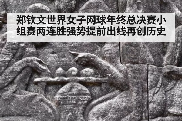 郑钦文世界女子网球年终总决赛小组赛两连胜强势提前出线再创历史